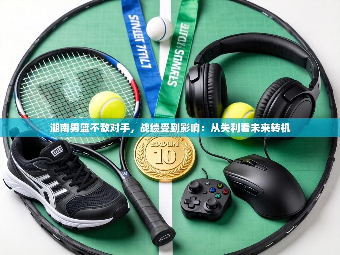 湖南男篮不敌对手，战绩受到影响：从失利看未来转机